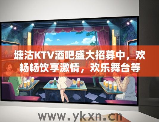 塘沽KTV酒吧盛大招募中，欢畅畅饮享激情，欢乐舞台等你绽放风采！