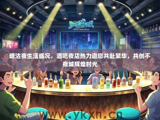 塘沽夜生活盛况，酒吧夜店热力邀您共赴繁华，共创不夜城辉煌时光