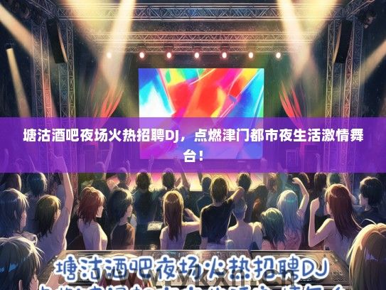 塘沽酒吧夜场火热招聘DJ，点燃津门都市夜生活激情舞台！
