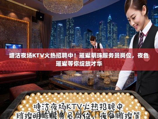 塘沽夜场KTV火热招聘中！璀璨明珠服务员岗位，夜色璀璨等你绽放才华